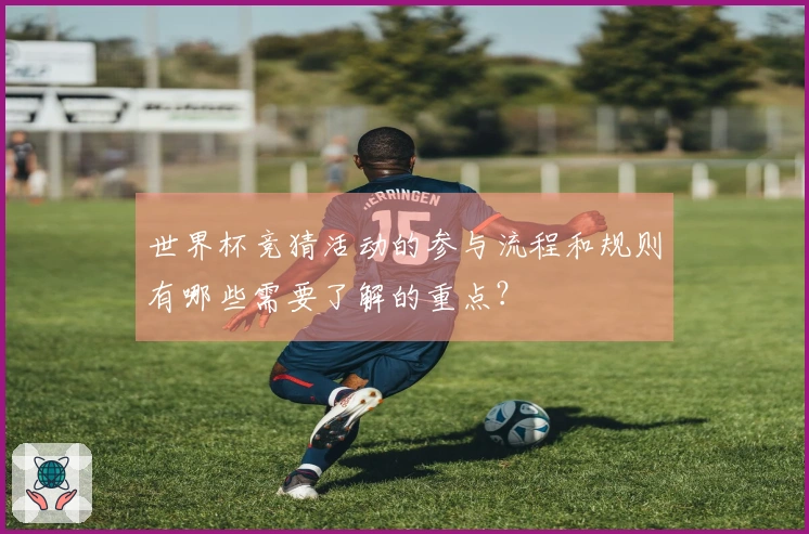 世界杯竞猜活动的参与流程和规则有哪些需要了解的重点？