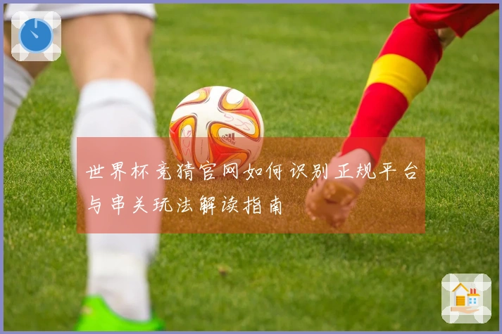 世界杯竞猜官网如何识别正规平台与串关玩法解读指南
