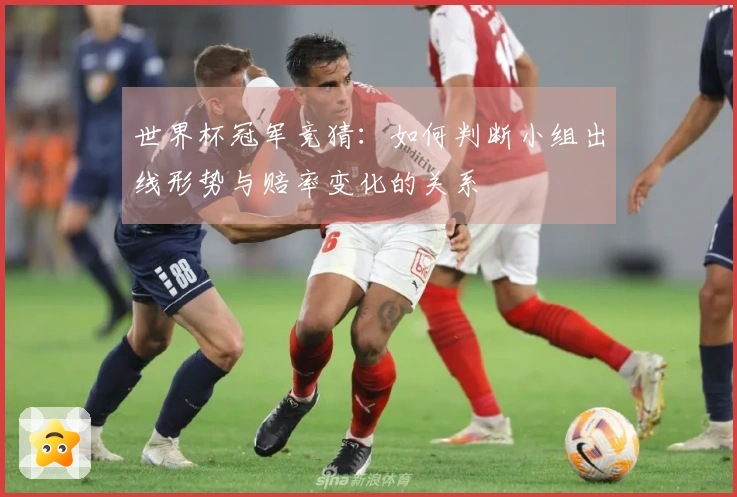 世界杯冠军竞猜：如何判断小组出线形势与赔率变化的关系