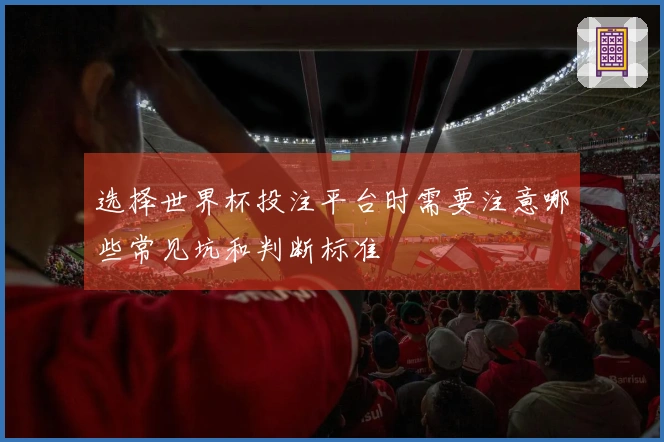 选择世界杯投注平台时需要注意哪些常见坑和判断标准