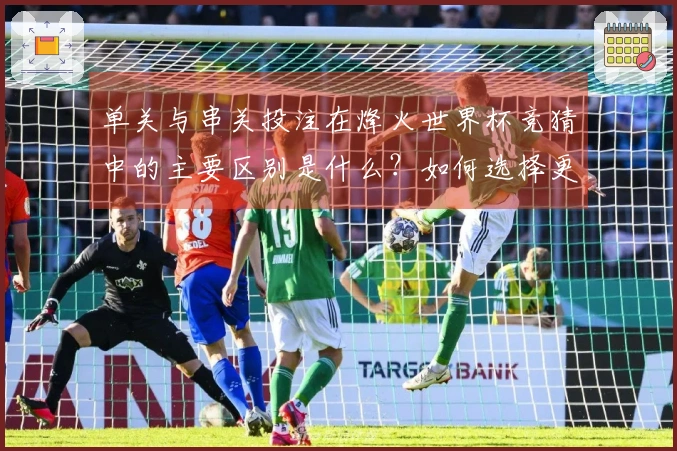单关与串关投注在烽火世界杯竞猜中的主要区别是什么？如何选择更合适的方式？