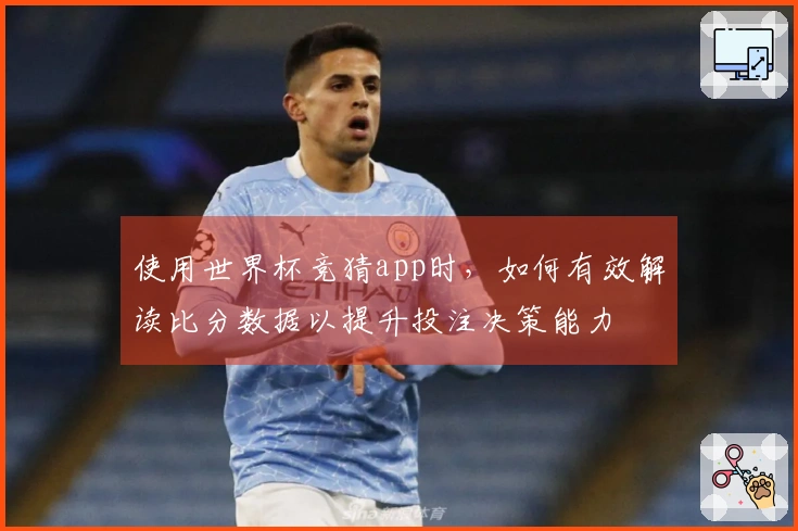 使用世界杯竞猜app时，如何有效解读比分数据以提升投注决策能力