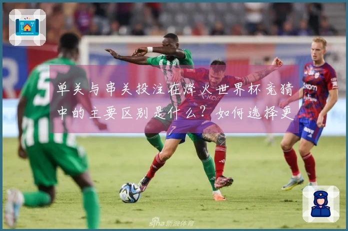 单关与串关投注在烽火世界杯竞猜中的主要区别是什么？如何选择更合适的方式？