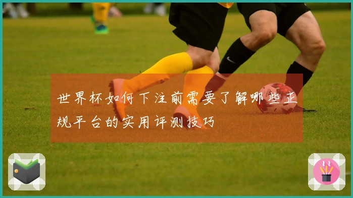 世界杯如何下注前需要了解哪些正规平台的实用评测技巧