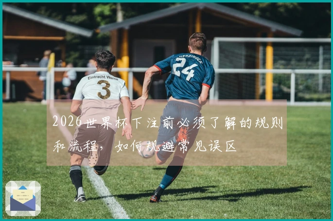 2026世界杯下注前必须了解的规则和流程，如何规避常见误区