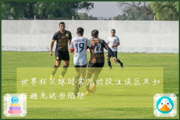 世界杯买球时常见的投注误区及如何避免这些陷阱