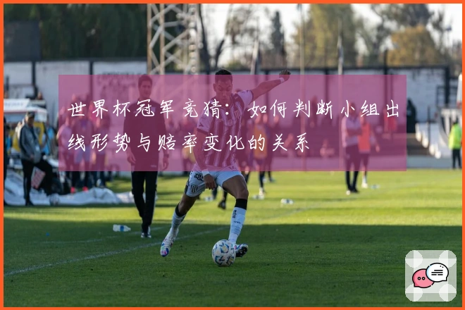 世界杯冠军竞猜:如何判断小组出线形势与赔率变化的关系