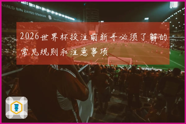 2026世界杯投注前新手必须了解的常见规则和注意事项
