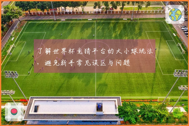 了解世界杯竞猜平台的大小球玩法，避免新手常见误区与问题